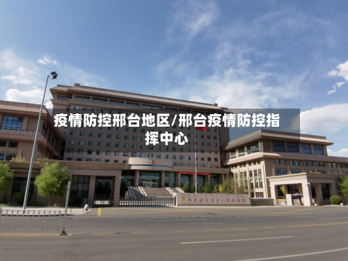 疫情防控邢台地区/邢台疫情防控指挥中心-第2张图片