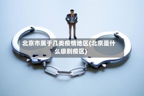 北京市属于几类疫情地区(北京是什么级别疫区)-第2张图片
