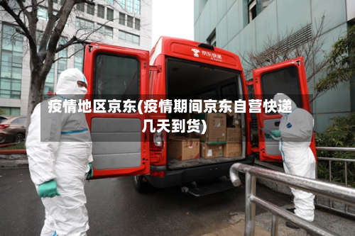 疫情地区京东(疫情期间京东自营快递几天到货)-第2张图片