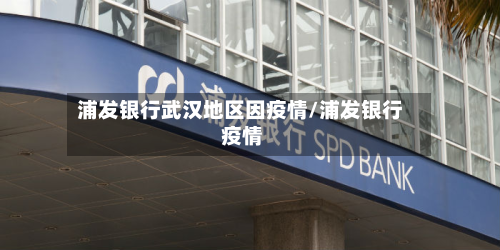 浦发银行武汉地区因疫情/浦发银行 疫情-第2张图片