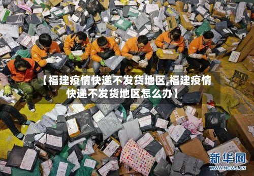 【福建疫情快递不发货地区,福建疫情快递不发货地区怎么办】