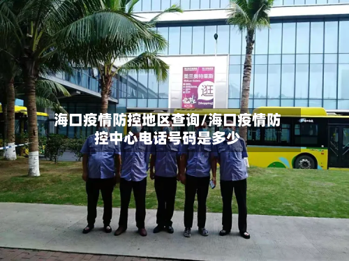 海口疫情防控地区查询/海口疫情防控中心电话号码是多少