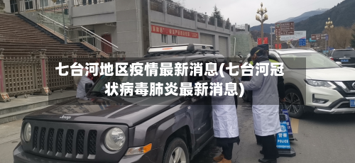 七台河地区疫情最新消息(七台河冠状病毒肺炎最新消息)-第2张图片