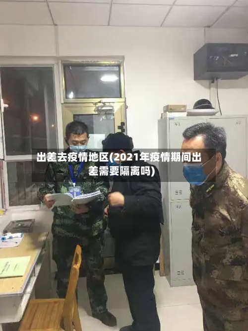 出差去疫情地区(2021年疫情期间出差需要隔离吗)-第3张图片