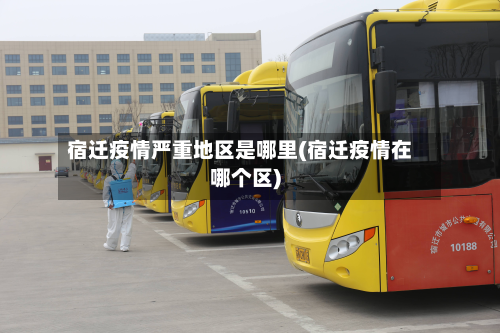 宿迁疫情严重地区是哪里(宿迁疫情在哪个区)