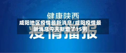 咸阳地区疫情最新消息/咸阳疫情最新消息今天新增了15例-第3张图片