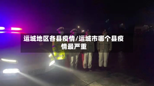 运城地区各县疫情/运城市哪个县疫情最严重