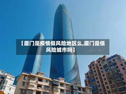 【厦门是疫情低风险地区么,厦门是低风险城市吗】