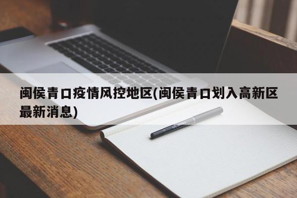闽侯青口疫情风控地区(闽侯青口划入高新区最新消息)