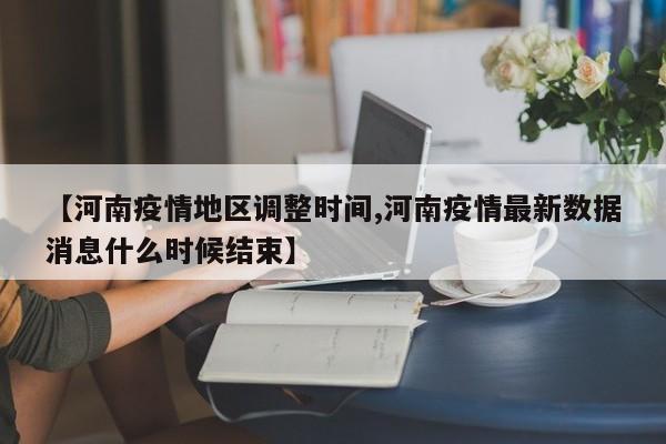 【河南疫情地区调整时间,河南疫情最新数据消息什么时候结束】