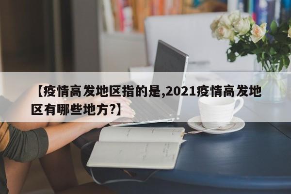 【疫情高发地区指的是,2021疫情高发地区有哪些地方?】