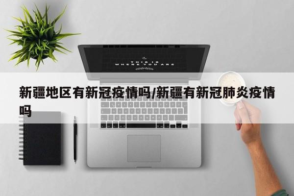 新疆地区有新冠疫情吗/新疆有新冠肺炎疫情吗