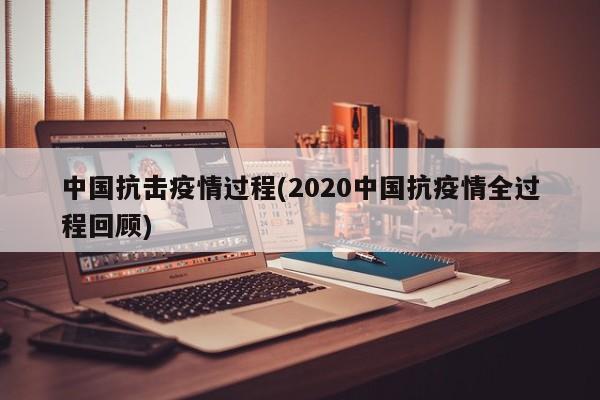 中国抗击疫情过程(2020中国抗疫情全过程回顾)