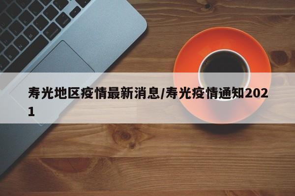 寿光地区疫情最新消息/寿光疫情通知2021