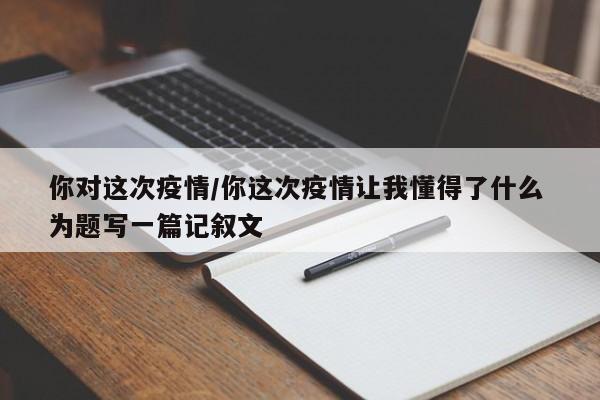 你对这次疫情/你这次疫情让我懂得了什么 为题写一篇记叙文