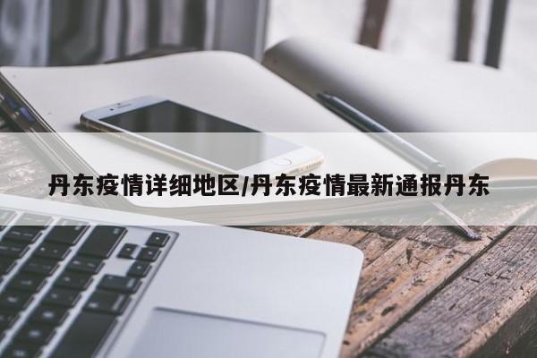 丹东疫情详细地区/丹东疫情最新通报丹东