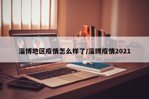 淄博地区疫情怎么样了/淄博疫情2021
