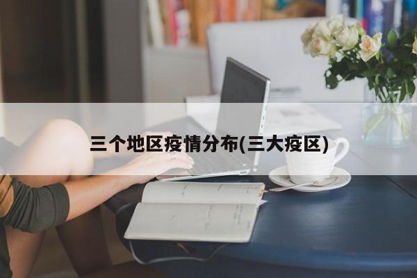 三个地区疫情分布(三大疫区)