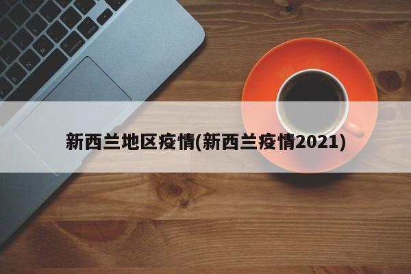 新西兰地区疫情(新西兰疫情2021)