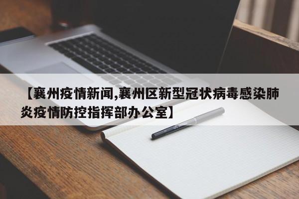 【襄州疫情新闻,襄州区新型冠状病毒感染肺炎疫情防控指挥部办公室】