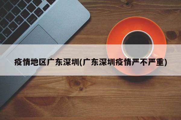 疫情地区广东深圳(广东深圳疫情严不严重)